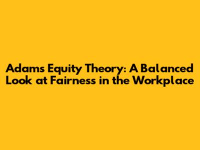 Adams Equity Theory: A Balanced Look at Fairness in the Workplace