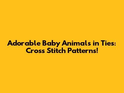 Adorable Baby Animals in Ties: Cross Stitch Patterns!