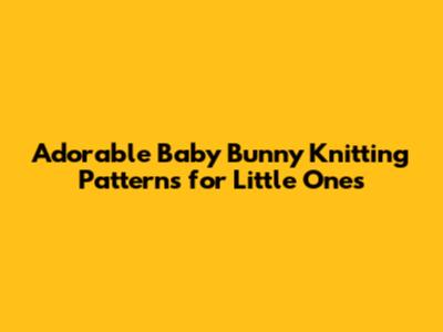 Adorable Baby Bunny Knitting Patterns for Little Ones