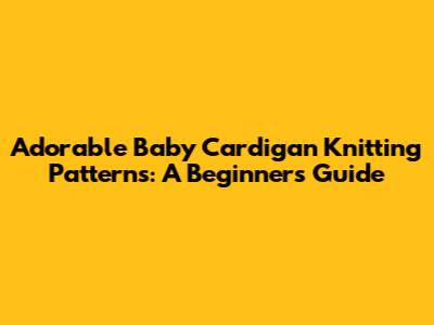 Adorable Baby Cardigan Knitting Patterns: A Beginner's Guide