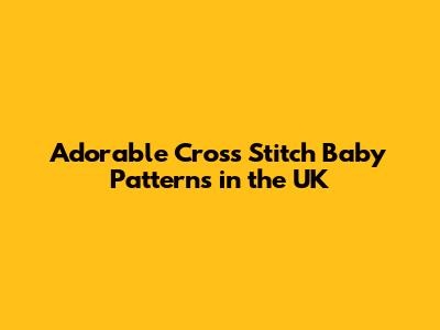 Adorable Cross Stitch Baby Patterns in the UK