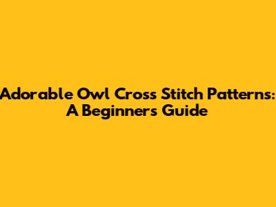Adorable Owl Cross Stitch Patterns: A Beginner's Guide