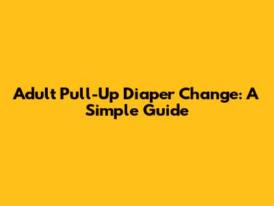 Adult Pull-Up Diaper Change: A Simple Guide