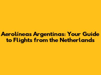 Aerolíneas Argentinas: Your Guide to Flights from the Netherlands