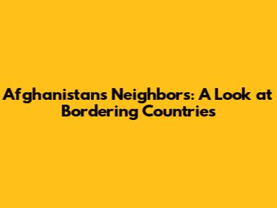 Afghanistan's Neighbors: A Look at Bordering Countries
