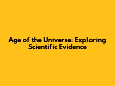 Age of the Universe: Exploring Scientific Evidence
