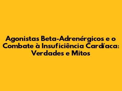 Agonistas Beta-Adrenérgicos e o Combate à Insuficiência Cardíaca: Verdades e Mitos
