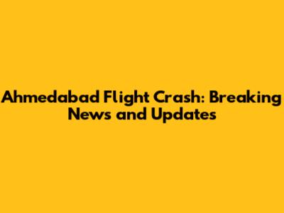 Ahmedabad Flight Crash: Breaking News and Updates