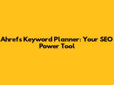 Ahrefs Keyword Planner: Your SEO Power Tool
