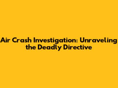 Air Crash Investigation: Unraveling the Deadly Directive