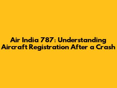 Air India 787: Understanding Aircraft Registration After a Crash