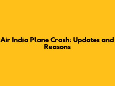 Air India Plane Crash: Updates and Reasons