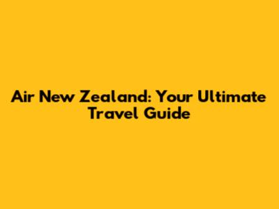 Air New Zealand: Your Ultimate Travel Guide