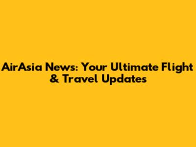 AirAsia News: Your Ultimate Flight & Travel Updates