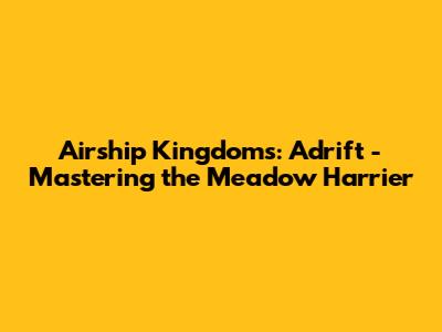 Airship Kingdoms: Adrift - Mastering the Meadow Harrier