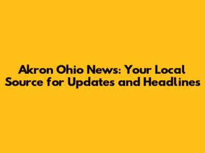 Akron Ohio News: Your Local Source for Updates and Headlines