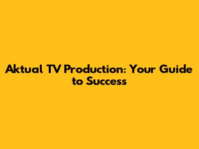 Aktual TV Production: Your Guide to Success
