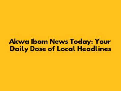 Akwa Ibom News Today: Your Daily Dose of Local Headlines