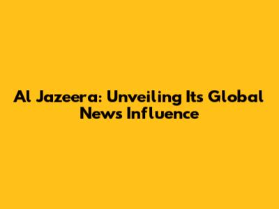 Al Jazeera: Unveiling Its Global News Influence
