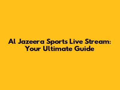 Al Jazeera Sports Live Stream: Your Ultimate Guide