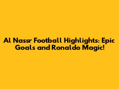 Al Nassr Football Highlights: Epic Goals and Ronaldo Magic!