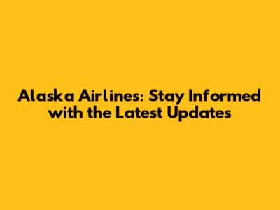 Alaska Airlines: Stay Informed with the Latest Updates