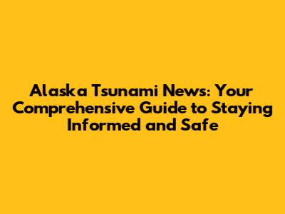 Alaska Tsunami News: Your Comprehensive Guide to Staying Informed and Safe
