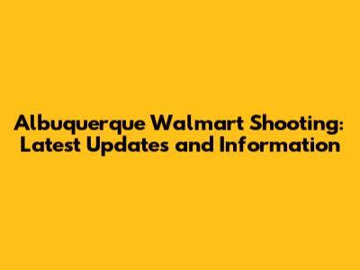 Albuquerque Walmart Shooting: Latest Updates and Information