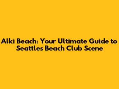 Alki Beach: Your Ultimate Guide to Seattle's Beach Club Scene