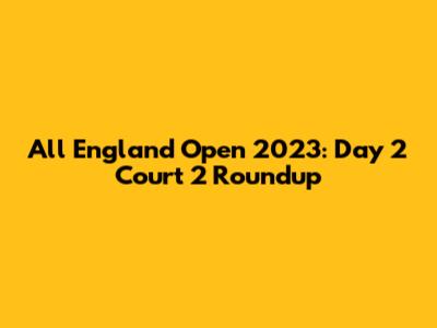 All England Open 2023: Day 2 Court 2 Roundup