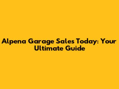 Alpena Garage Sales Today: Your Ultimate Guide