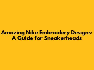 Amazing Nike Embroidery Designs: A Guide for Sneakerheads