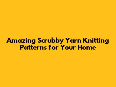 Amazing Scrubby Yarn Knitting Patterns for Your Home