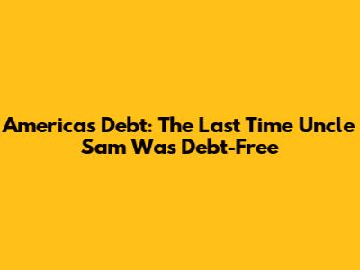 America's Debt: The Last Time Uncle Sam Was Debt-Free