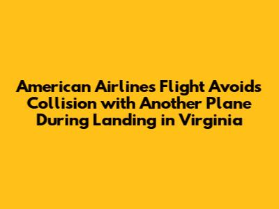 American Airlines Flight Avoids Collision with Another Plane During Landing in Virginia