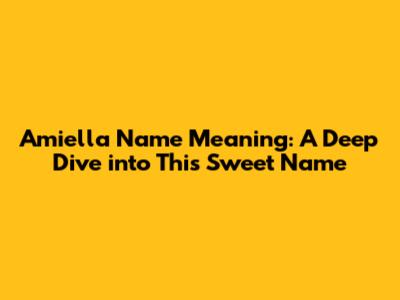 Amiella Name Meaning: A Deep Dive into This Sweet Name