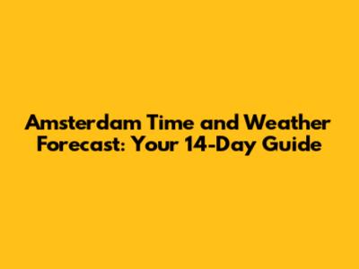 Amsterdam Time and Weather Forecast: Your 14-Day Guide