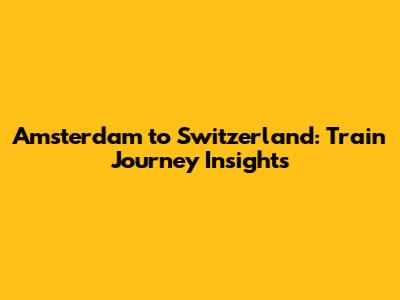 Amsterdam to Switzerland: Train Journey Insights