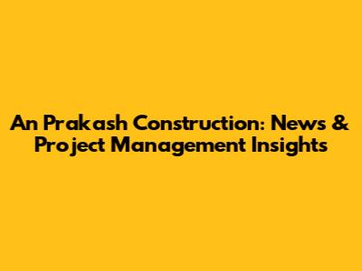 An Prakash Construction: News & Project Management Insights
