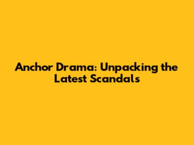Anchor Drama: Unpacking the Latest Scandals