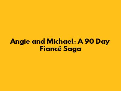 Angie and Michael: A 90 Day Fiancé Saga