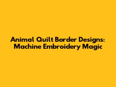 Animal Quilt Border Designs: Machine Embroidery Magic