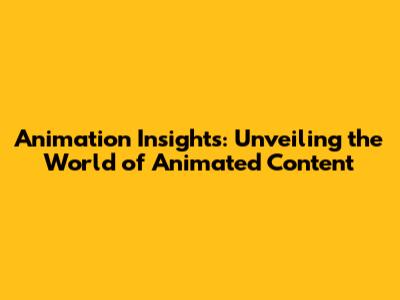 Animation Insights: Unveiling the World of Animated Content