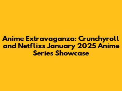 Anime Extravaganza: Crunchyroll and Netflix's January 2025 Anime Series Showcase
