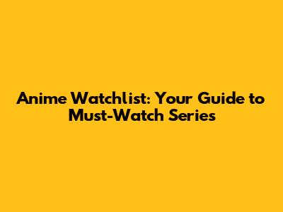 Anime Watchlist: Your Guide to Must-Watch Series