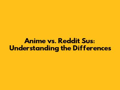 Anime vs. Reddit Sus: Understanding the Differences