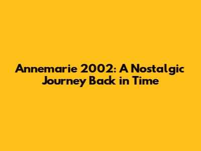 Annemarie 2002: A Nostalgic Journey Back in Time