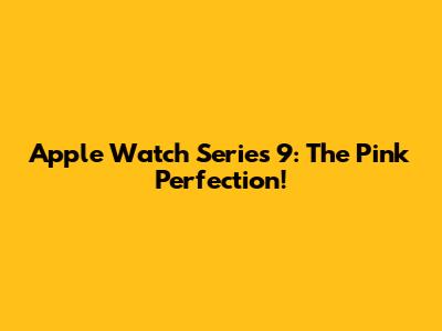 Apple Watch Series 9: The Pink Perfection!
