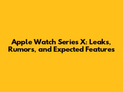 Apple Watch Series X: Leaks, Rumors, and Expected Features
