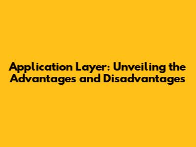 Application Layer: Unveiling the Advantages and Disadvantages